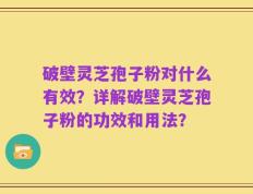 破壁灵芝孢子粉对什么有效？详解破壁灵芝孢子粉的功效和用法？