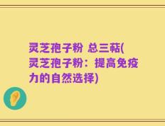 灵芝孢子粉 总三萜(灵芝孢子粉：提高免疫力的自然选择)