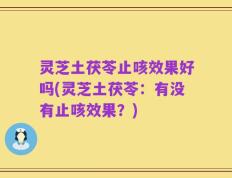 灵芝土茯苓止咳效果好吗(灵芝土茯苓：有没有止咳效果？)