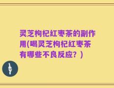 灵芝枸杞红枣茶的副作用(喝灵芝枸杞红枣茶有哪些不良反应？)