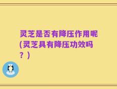 灵芝是否有降压作用呢(灵芝具有降压功效吗？)