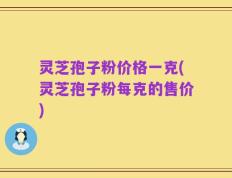 灵芝孢子粉价格一克(灵芝孢子粉每克的售价)