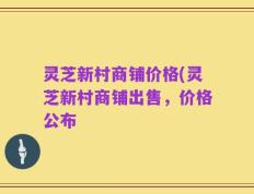 灵芝新村商铺价格(灵芝新村商铺出售，价格公布