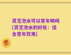 灵芝泡水可以常年喝吗(灵芝泡水的好处：适合常年饮用)