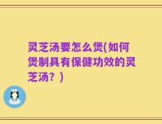 灵芝汤要怎么煲(如何煲制具有保健功效的灵芝汤？)