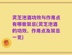 灵芝泡酒功效与作用点有哪些禁忌(灵芝泡酒的功效、作用点及禁忌一览)