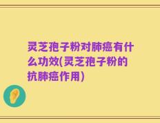 灵芝孢子粉对肺癌有什么功效(灵芝孢子粉的抗肺癌作用)