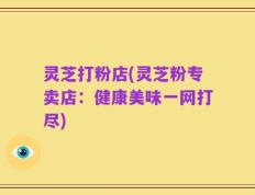 灵芝打粉店(灵芝粉专卖店：健康美味一网打尽)