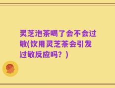 灵芝泡茶喝了会不会过敏(饮用灵芝茶会引发过敏反应吗？)