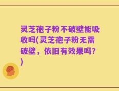 灵芝孢子粉不破壁能吸收吗(灵芝孢子粉无需破壁，依旧有效果吗？)