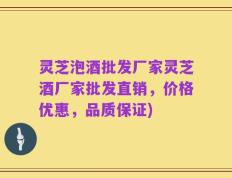 灵芝泡酒批发厂家灵芝酒厂家批发直销，价格优惠，品质保证)