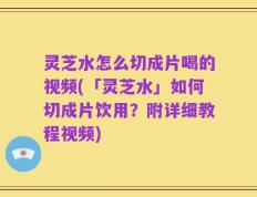 灵芝水怎么切成片喝的视频(「灵芝水」如何切成片饮用？附详细教程视频)