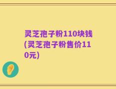 灵芝孢子粉110块钱(灵芝孢子粉售价110元)