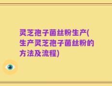灵芝孢子菌丝粉生产(生产灵芝孢子菌丝粉的方法及流程)