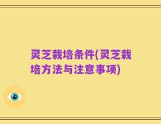 灵芝栽培条件(灵芝栽培方法与注意事项)