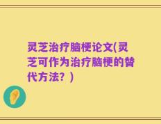 灵芝治疗脑梗论文(灵芝可作为治疗脑梗的替代方法？)