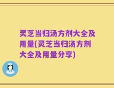 灵芝当归汤方剂大全及用量(灵芝当归汤方剂大全及用量分享)