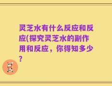 灵芝水有什么反应和反应(探究灵芝水的副作用和反应，你得知多少？