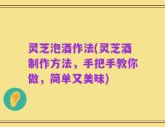 灵芝泡酒作法(灵芝酒制作方法，手把手教你做，简单又美味)