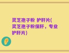 灵芝孢子粉 护肝片(灵芝孢子粉保肝，专业护肝片)