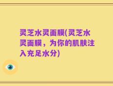 灵芝水灵面膜(灵芝水灵面膜，为你的肌肤注入充足水分)