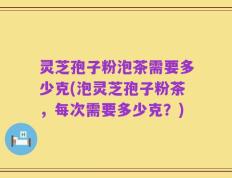 灵芝孢子粉泡茶需要多少克(泡灵芝孢子粉茶，每次需要多少克？)