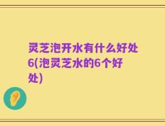 灵芝泡开水有什么好处6(泡灵芝水的6个好处)