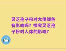 灵芝孢子粉对大便颜色有影响吗？探究灵芝孢子粉对人体的影响？