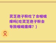 灵芝孢子粉吃了会喉咙痒吗(吃灵芝孢子粉会导致喉咙瘙痒？)
