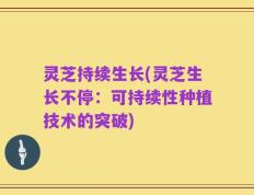 灵芝持续生长(灵芝生长不停：可持续性种植技术的突破)