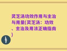 灵芝汤功效作用与主治与用量(灵芝汤：功效、主治及用法正确指南)