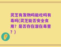 灵芝有发物吗能吃吗有毒吗(灵芝能否安全食用？是否存在潜在毒害？)