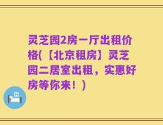 灵芝园2房一厅出租价格(【北京租房】灵芝园二居室出租，实惠好房等你来！)