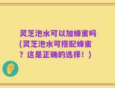 灵芝泡水可以加蜂蜜吗(灵芝泡水可搭配蜂蜜？这是正确的选择！)