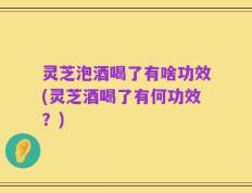 灵芝泡酒喝了有啥功效(灵芝酒喝了有何功效？)