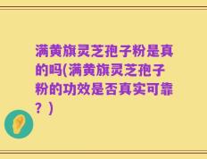 满黄旗灵芝孢子粉是真的吗(满黄旗灵芝孢子粉的功效是否真实可靠？)