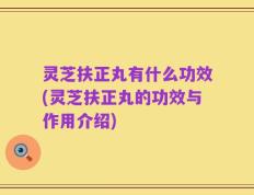 灵芝扶正丸有什么功效(灵芝扶正丸的功效与作用介绍)