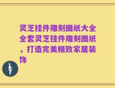 灵芝挂件雕刻图纸大全全套灵芝挂件雕刻图纸，打造完美精致家居装饰