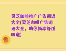 灵芝咖啡推广广告词语大全(灵芝咖啡广告词语大全，助你畅享舒适味道)