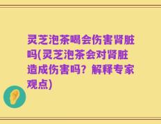 灵芝泡茶喝会伤害肾脏吗(灵芝泡茶会对肾脏造成伤害吗？解释专家观点)