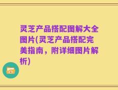 灵芝产品搭配图解大全图片(灵芝产品搭配完美指南，附详细图片解析)