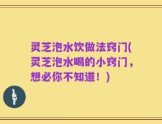 灵芝泡水饮做法窍门(灵芝泡水喝的小窍门，想必你不知道！)