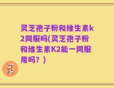 灵芝孢子粉和维生素k2同服吗(灵芝孢子粉和维生素K2能一同服用吗？)