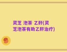 灵芝 泡茶 乙肝(灵芝泡茶有助乙肝治疗)
