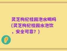 灵芝枸杞桂园泡水喝吗(灵芝枸杞桂园水泡饮，安全可靠？)