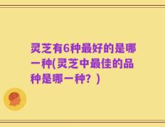 灵芝有6种最好的是哪一种(灵芝中最佳的品种是哪一种？)