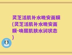 灵芝活肌补水晚安面膜(灵芝活肌补水晚安面膜-唤醒肌肤水润状态)