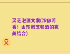 灵芝泡酒文案(浓郁芳香！山珍灵芝和酒的完美结合)