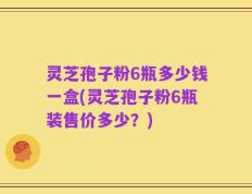 灵芝孢子粉6瓶多少钱一盒(灵芝孢子粉6瓶装售价多少？)