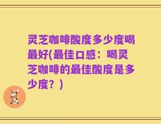 灵芝咖啡酸度多少度喝最好(最佳口感：喝灵芝咖啡的最佳酸度是多少度？)